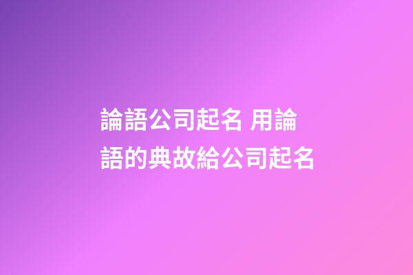 論語公司起名 用論語的典故給公司起名-第1張-公司起名-玄機派
